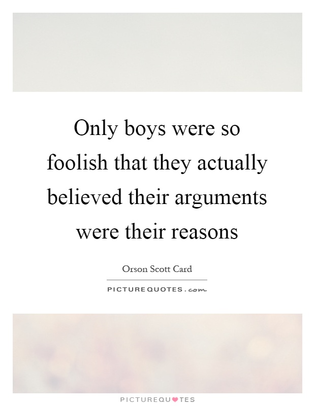 Only boys were so foolish that they actually believed their arguments were their reasons Picture Quote #1