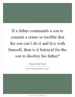 If a father commands a son to commit a crime so terrible that the son can’t do it and live with himself, then is it betrayal for the son to disobey his father? Picture Quote #1