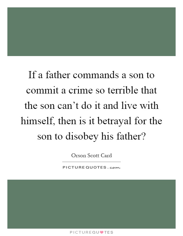 If a father commands a son to commit a crime so terrible that the son can't do it and live with himself, then is it betrayal for the son to disobey his father? Picture Quote #1