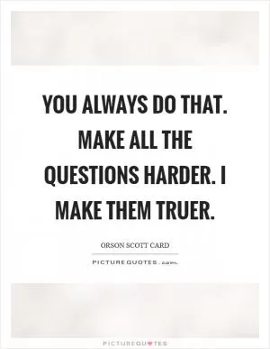 You always do that. Make all the questions harder. I make them truer Picture Quote #1