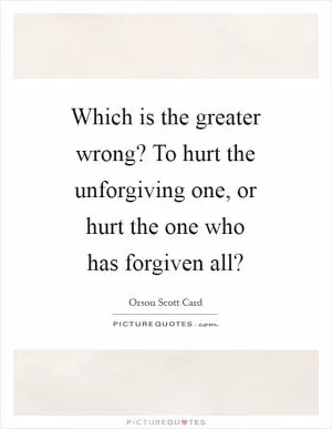 Which is the greater wrong? To hurt the unforgiving one, or hurt the one who has forgiven all? Picture Quote #1