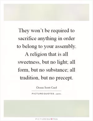 They won’t be required to sacrifice anything in order to belong to your assembly. A religion that is all sweetness, but no light; all form, but no substance; all tradition, but no precept Picture Quote #1