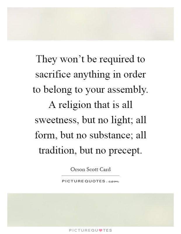 They won't be required to sacrifice anything in order to belong to your assembly. A religion that is all sweetness, but no light; all form, but no substance; all tradition, but no precept Picture Quote #1