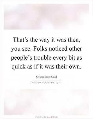 That’s the way it was then, you see. Folks noticed other people’s trouble every bit as quick as if it was their own Picture Quote #1