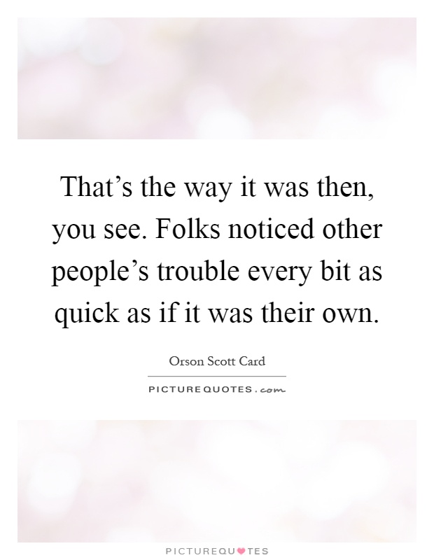That's the way it was then, you see. Folks noticed other people's trouble every bit as quick as if it was their own Picture Quote #1