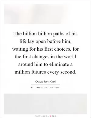 The billion billion paths of his life lay open before him, waiting for his first choices, for the first changes in the world around him to eliminate a million futures every second Picture Quote #1