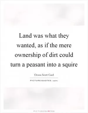Land was what they wanted, as if the mere ownership of dirt could turn a peasant into a squire Picture Quote #1
