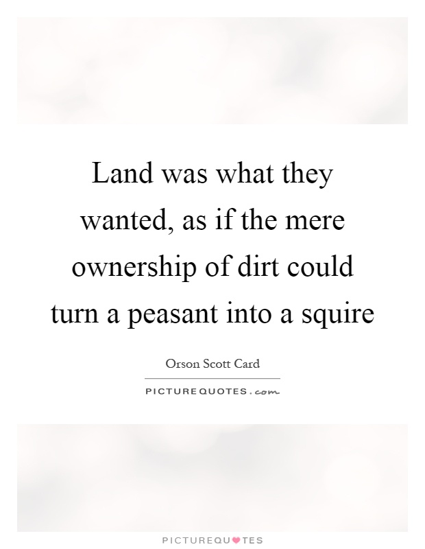 Land was what they wanted, as if the mere ownership of dirt could turn a peasant into a squire Picture Quote #1