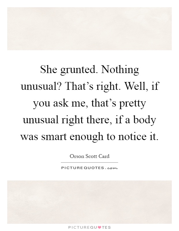 She grunted. Nothing unusual? That's right. Well, if you ask me, that's pretty unusual right there, if a body was smart enough to notice it Picture Quote #1
