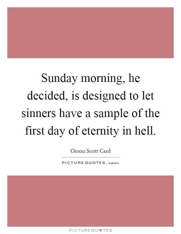Sunday morning, he decided, is designed to let sinners have a sample of the first day of eternity in hell Picture Quote #1