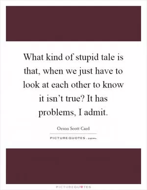 What kind of stupid tale is that, when we just have to look at each other to know it isn’t true? It has problems, I admit Picture Quote #1