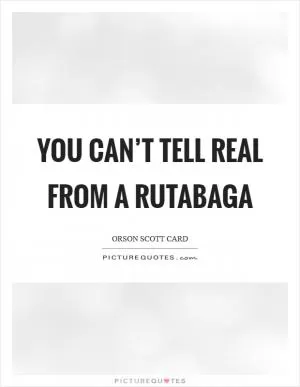 You can’t tell real from a rutabaga Picture Quote #1