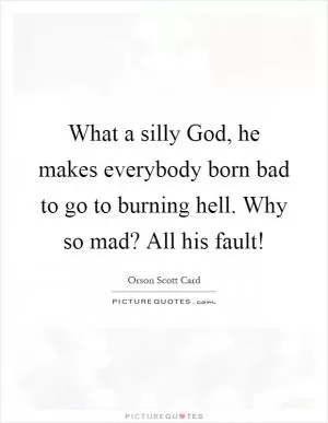 What a silly God, he makes everybody born bad to go to burning hell. Why so mad? All his fault! Picture Quote #1