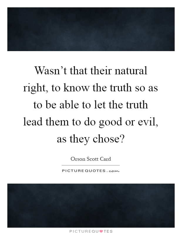 Wasn't that their natural right, to know the truth so as to be able to let the truth lead them to do good or evil, as they chose? Picture Quote #1