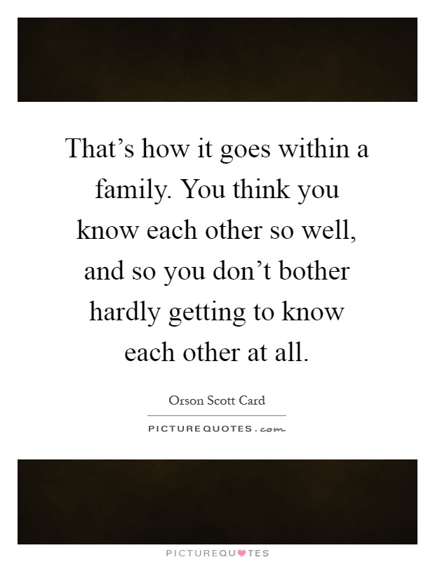 That's how it goes within a family. You think you know each other so well, and so you don't bother hardly getting to know each other at all Picture Quote #1