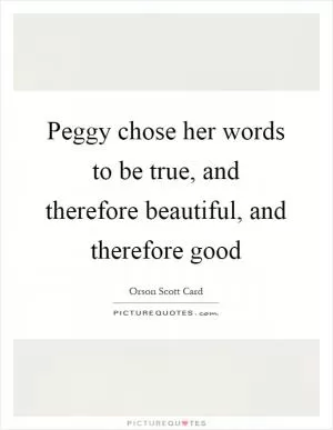 Peggy chose her words to be true, and therefore beautiful, and therefore good Picture Quote #1