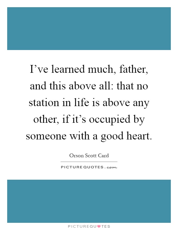 I've learned much, father, and this above all: that no station in life is above any other, if it's occupied by someone with a good heart Picture Quote #1