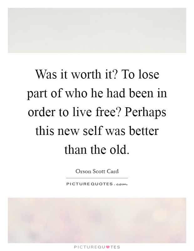 Was it worth it? To lose part of who he had been in order to live free? Perhaps this new self was better than the old Picture Quote #1