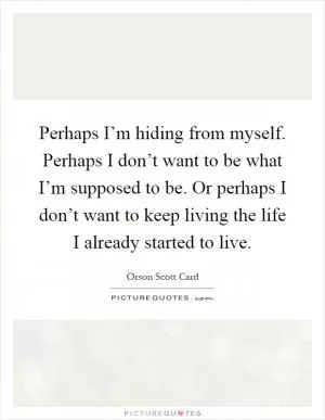 Perhaps I’m hiding from myself. Perhaps I don’t want to be what I’m supposed to be. Or perhaps I don’t want to keep living the life I already started to live Picture Quote #1