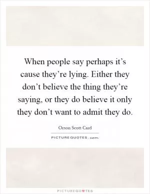 When people say perhaps it’s cause they’re lying. Either they don’t believe the thing they’re saying, or they do believe it only they don’t want to admit they do Picture Quote #1