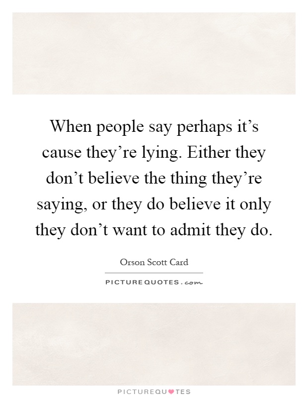 When people say perhaps it's cause they're lying. Either they don't believe the thing they're saying, or they do believe it only they don't want to admit they do Picture Quote #1