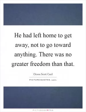 He had left home to get away, not to go toward anything. There was no greater freedom than that Picture Quote #1