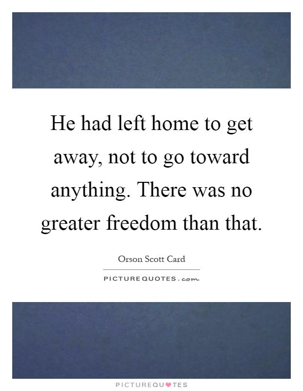 He had left home to get away, not to go toward anything. There was no greater freedom than that Picture Quote #1