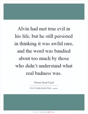 Alvin had met true evil in his life, but he still persisted in thinking it was awful rare, and the word was bandied about too much by those who didn’t understand what real badness was Picture Quote #1