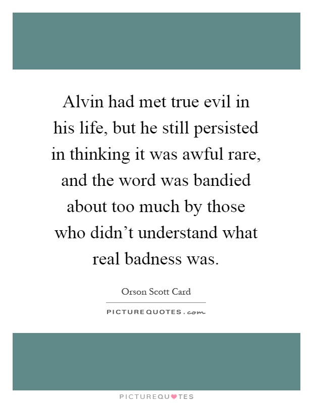 Alvin had met true evil in his life, but he still persisted in thinking it was awful rare, and the word was bandied about too much by those who didn't understand what real badness was Picture Quote #1
