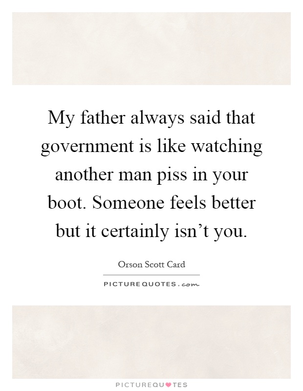 My father always said that government is like watching another man piss in your boot. Someone feels better but it certainly isn't you Picture Quote #1