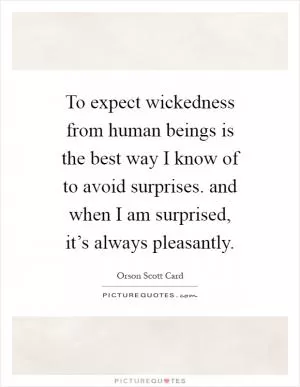 To expect wickedness from human beings is the best way I know of to avoid surprises. and when I am surprised, it’s always pleasantly Picture Quote #1