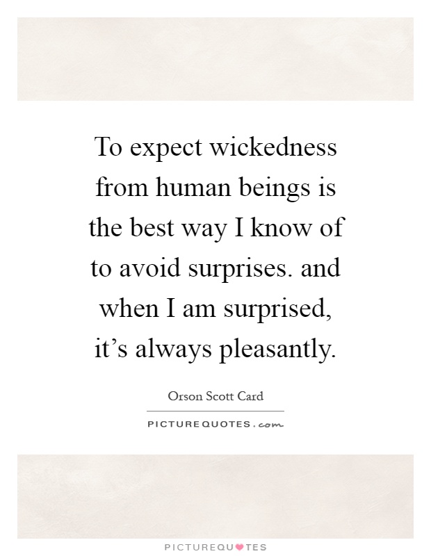 To expect wickedness from human beings is the best way I know of to avoid surprises. and when I am surprised, it's always pleasantly Picture Quote #1