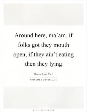 Around here, ma’am, if folks got they mouth open, if they ain’t eating then they lying Picture Quote #1