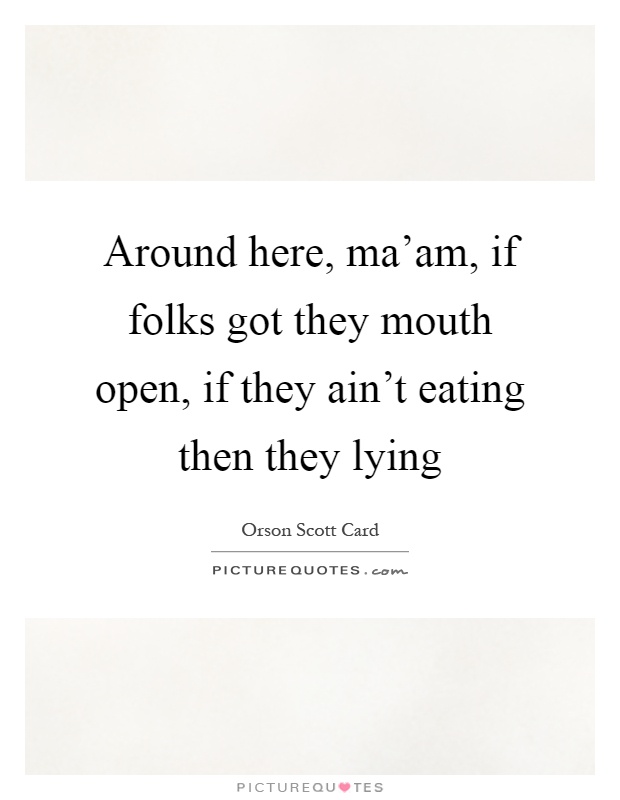 Around here, ma'am, if folks got they mouth open, if they ain't eating then they lying Picture Quote #1
