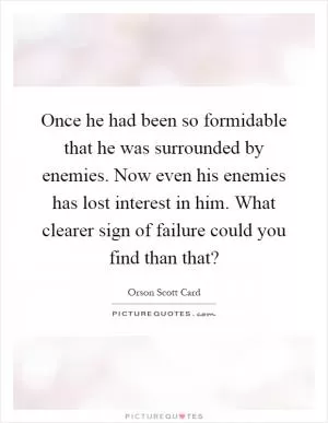 Once he had been so formidable that he was surrounded by enemies. Now even his enemies has lost interest in him. What clearer sign of failure could you find than that? Picture Quote #1