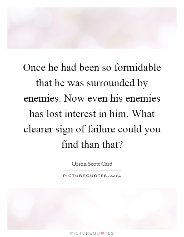 Once he had been so formidable that he was surrounded by enemies. Now even his enemies has lost interest in him. What clearer sign of failure could you find than that? Picture Quote #1