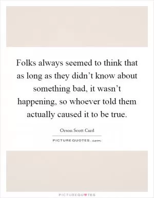Folks always seemed to think that as long as they didn’t know about something bad, it wasn’t happening, so whoever told them actually caused it to be true Picture Quote #1