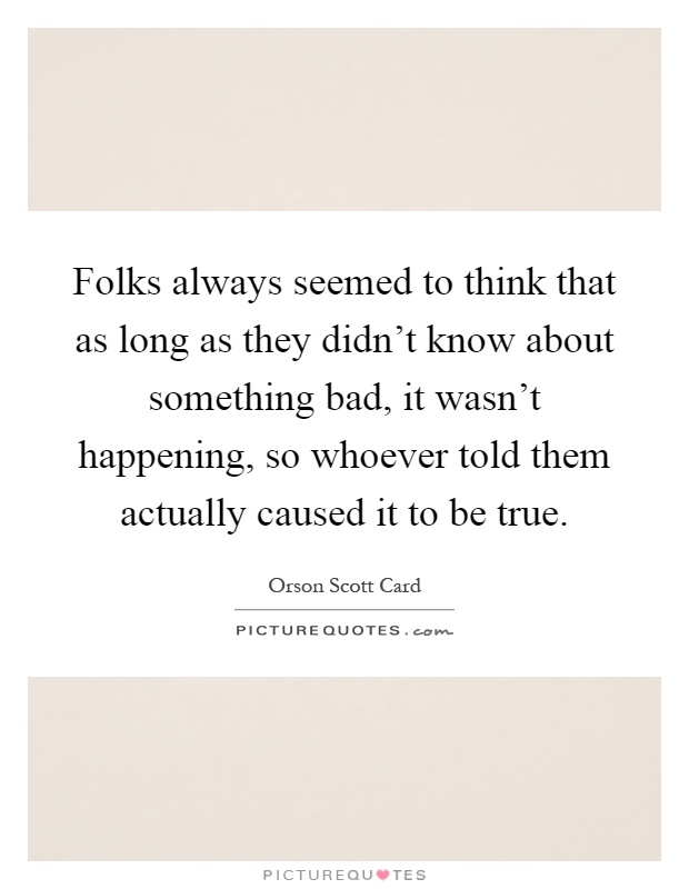Folks always seemed to think that as long as they didn't know about something bad, it wasn't happening, so whoever told them actually caused it to be true Picture Quote #1