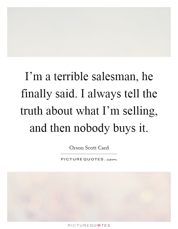 I'm a terrible salesman, he finally said. I always tell the truth about what I'm selling, and then nobody buys it Picture Quote #1