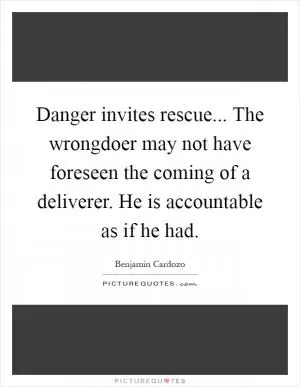 Danger invites rescue... The wrongdoer may not have foreseen the coming of a deliverer. He is accountable as if he had Picture Quote #1