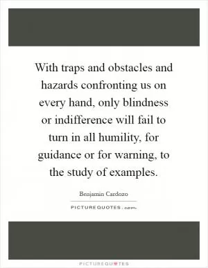With traps and obstacles and hazards confronting us on every hand, only blindness or indifference will fail to turn in all humility, for guidance or for warning, to the study of examples Picture Quote #1