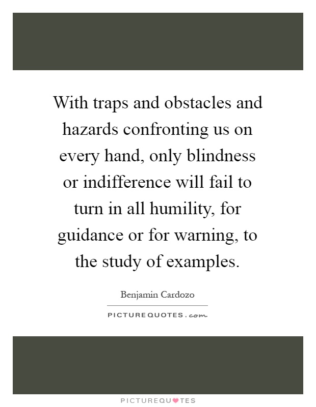 With traps and obstacles and hazards confronting us on every hand, only blindness or indifference will fail to turn in all humility, for guidance or for warning, to the study of examples Picture Quote #1