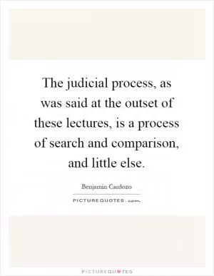 The judicial process, as was said at the outset of these lectures, is a process of search and comparison, and little else Picture Quote #1