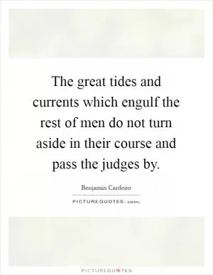 The great tides and currents which engulf the rest of men do not turn aside in their course and pass the judges by Picture Quote #1