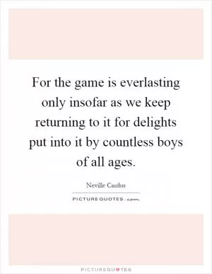 For the game is everlasting only insofar as we keep returning to it for delights put into it by countless boys of all ages Picture Quote #1