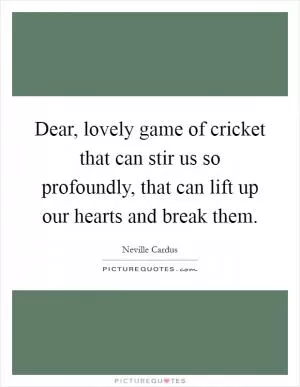 Dear, lovely game of cricket that can stir us so profoundly, that can lift up our hearts and break them Picture Quote #1
