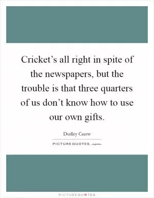 Cricket’s all right in spite of the newspapers, but the trouble is that three quarters of us don’t know how to use our own gifts Picture Quote #1