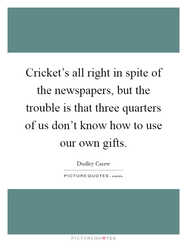 Cricket's all right in spite of the newspapers, but the trouble is that three quarters of us don't know how to use our own gifts Picture Quote #1