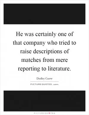 He was certainly one of that company who tried to raise descriptions of matches from mere reporting to literature Picture Quote #1