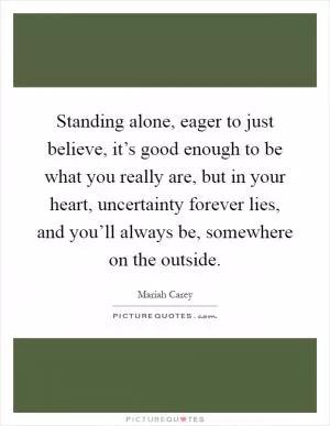 Standing alone, eager to just believe, it’s good enough to be what you really are, but in your heart, uncertainty forever lies, and you’ll always be, somewhere on the outside Picture Quote #1